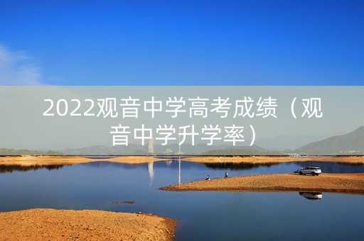 2022观音中学高考成绩(观音中学升学率) 2022观音中学高考成绩(观音中学升学率)