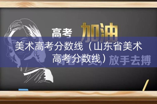 美术高考分数线（山东省美术高考分数线）