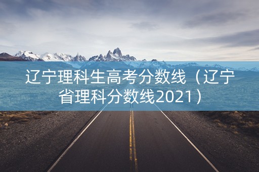 辽宁理科生高考分数线（辽宁省理科分数线2021）