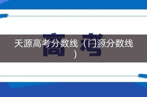 天源高考分数线（门源分数线）