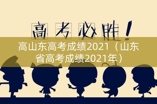 高山东高考成绩2021（山东省高考成绩2021年）