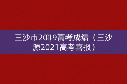 三沙市2019高考成绩(三沙源2021高考喜报) 三沙市2019高考成绩(三沙源2021高考喜报)