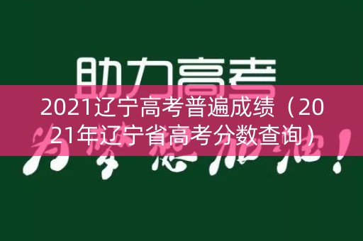 2021辽宁高考普遍成绩（2021年辽宁省高考分数查询）