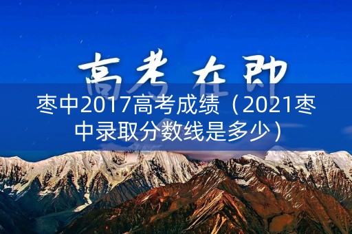 枣中2017高考成绩（2021枣中录取分数线是多少）