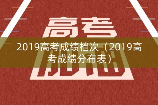 2019高考成绩档次（2019高考成绩分布表）