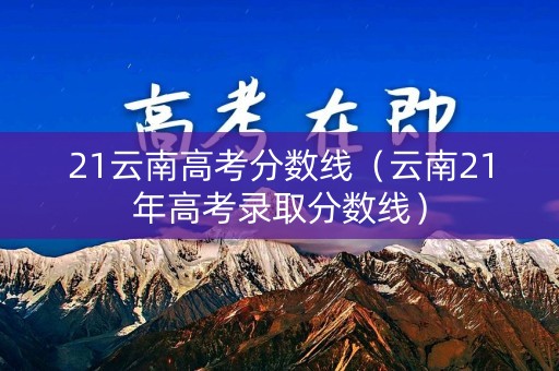 21云南高考分数线（云南21年高考录取分数线）