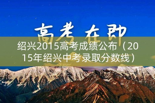 绍兴2015高考成绩公布（2015年绍兴中考录取分数线）