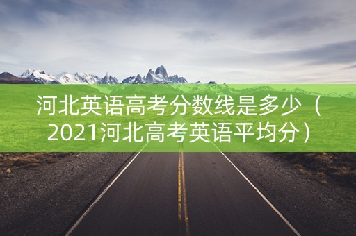 河北英语高考分数线是多少(2021河北高考英语平均分) 河北英语高考分数线是多少(2021河北高考英语平均分)