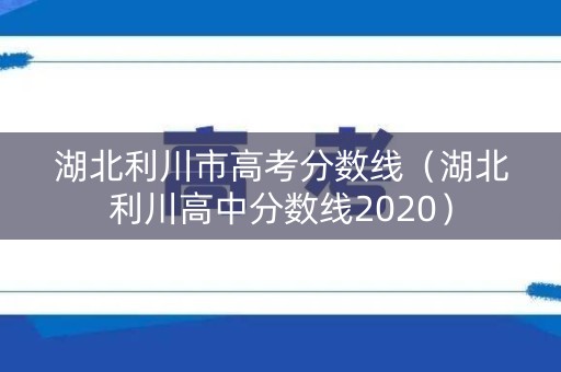 湖北利川市高考分数线（湖北利川高中分数线2020）