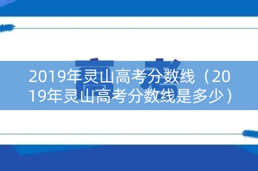 2019年灵山高考分数线(2019年灵山高考分数线是多少) 2019年灵山高考分数线(2019年灵山高考分数线是多少)