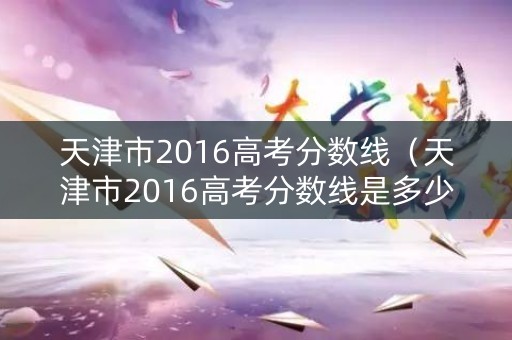 天津市2016高考分数线(天津市2016高考分数线是多少) 天津市2016高考分数线(天津市2016高考分数线是多少)