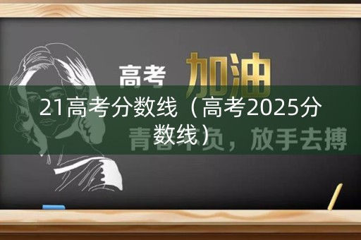 21高考分数线(高考2025分数线) 21高考分数线(高考2025分数线)