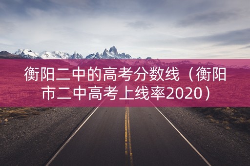 衡阳二中的高考分数线(衡阳市二中高考上线率2020) 衡阳二中的高考分数线(衡阳市二中高考上线率2020)
