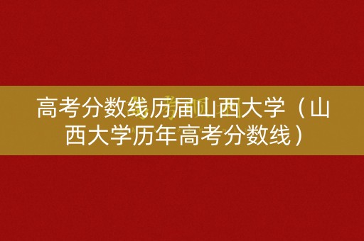 高考分数线历届山西大学(山西大学历年高考分数线) 高考分数线历届山西大学(山西大学历年高考分数线)