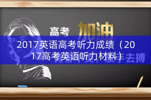 2017英语高考听力成绩(2017高考英语听力材料) 2017英语高考听力成绩(2017高考英语听力材料)