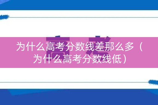 为什么高考分数线差那么多(为什么高考分数线低) 为什么高考分数线差那么多(为什么高考分数线低)