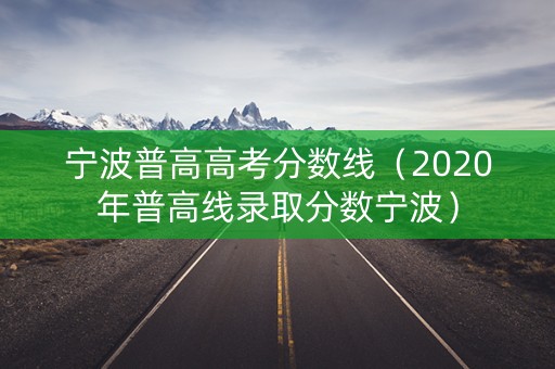 宁波普高高考分数线（2020年普高线录取分数宁波）