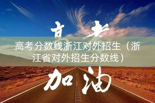 高考分数线浙江对外招生(浙江省对外招生分数线) 高考分数线浙江对外招生(浙江省对外招生分数线)
