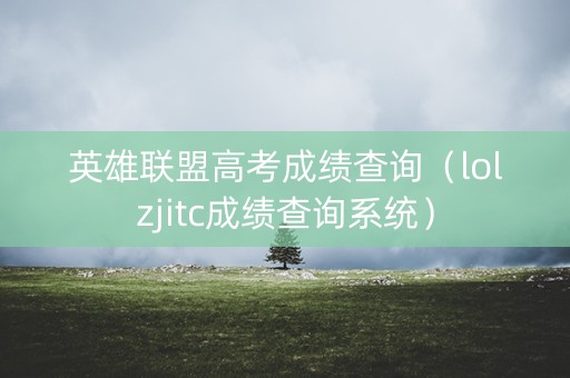 英雄联盟高考成绩查询(lolzjitc成绩查询系统) 英雄联盟高考成绩查询(lolzjitc成绩查询系统)