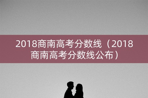2018商南高考分数线（2018商南高考分数线公布）