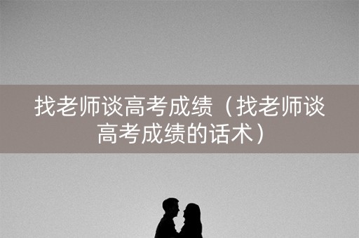 找老师谈高考成绩(找老师谈高考成绩的话术) 找老师谈高考成绩(找老师谈高考成绩的话术)