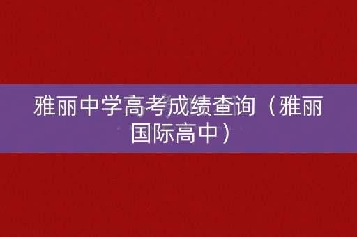 雅丽中学高考成绩查询(雅丽国际高中) 雅丽中学高考成绩查询(雅丽国际高中)