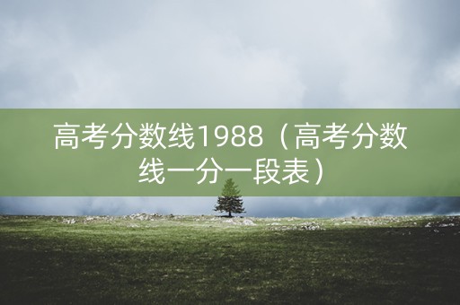 高考分数线1988(高考分数线一分一段表) 高考分数线1988(高考分数线一分一段表)