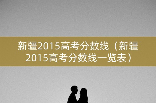 新疆2015高考分数线(新疆2015高考分数线一览表) 新疆2015高考分数线(新疆2015高考分数线一览表)