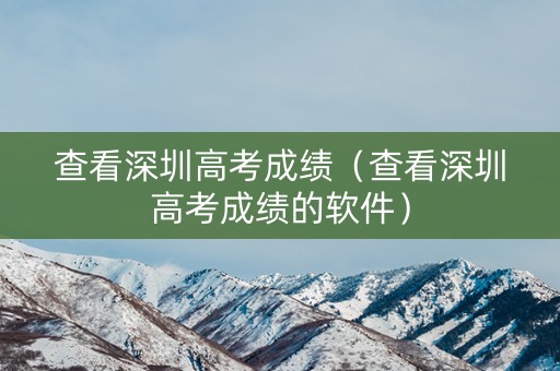 查看深圳高考成绩(查看深圳高考成绩的软件) 查看深圳高考成绩(查看深圳高考成绩的软件)