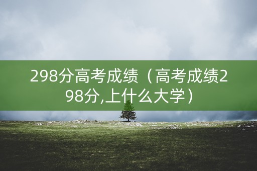 298分高考成绩(高考成绩298分,上什么大学) 298分高考成绩(高考成绩298分,上什么大学)