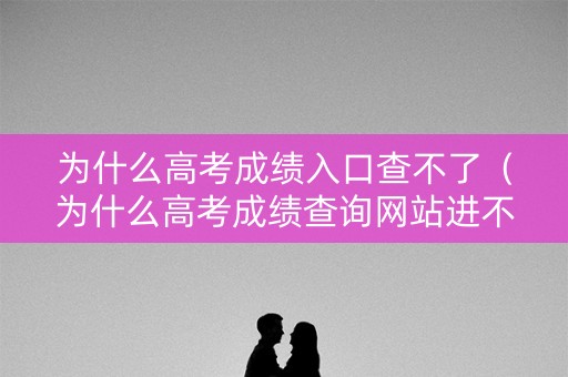 为什么高考成绩入口查不了(为什么高考成绩查询网站进不去) 为什么高考成绩入口查不了(为什么高考成绩查询网站进不去)