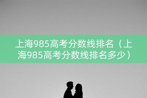 上海985高考分数线排名（上海985高考分数线排名多少）