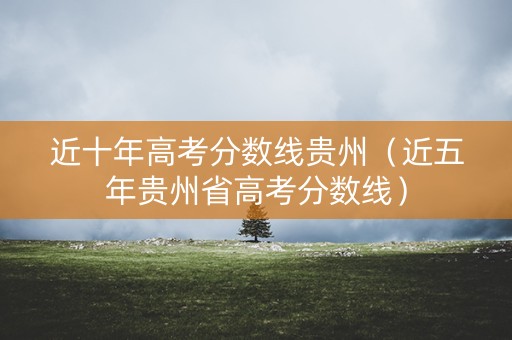 近十年高考分数线贵州(近五年贵州省高考分数线) 近十年高考分数线贵州(近五年贵州省高考分数线)