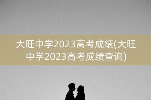 大旺中学2023高考成绩(大旺中学2023高考成绩查询)