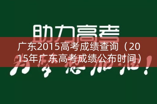 广东2015高考成绩查询(2015年广东高考成绩公布时间) 广东2015高考成绩查询(2015年广东高考成绩公布时间)