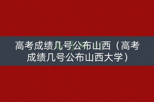 高考成绩几号公布山西(高考成绩几号公布山西大学) 高考成绩几号公布山西(高考成绩几号公布山西大学)