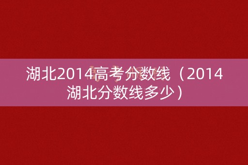 湖北2014高考分数线(2014湖北分数线多少) 湖北2014高考分数线(2014湖北分数线多少)