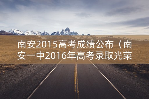 南安2015高考成绩公布(南安一中2016年高考录取光荣榜) 南安2015高考成绩公布(南安一中2016年高考录取光荣榜)