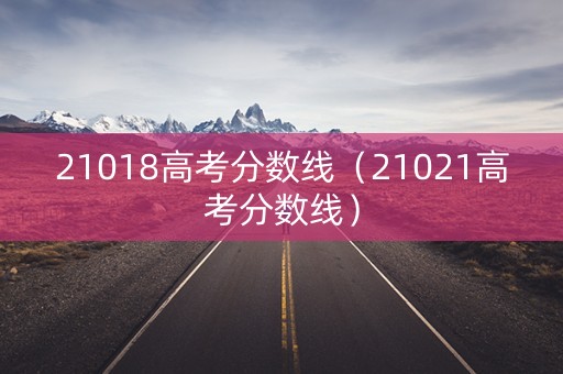 21018高考分数线（21021高考分数线）