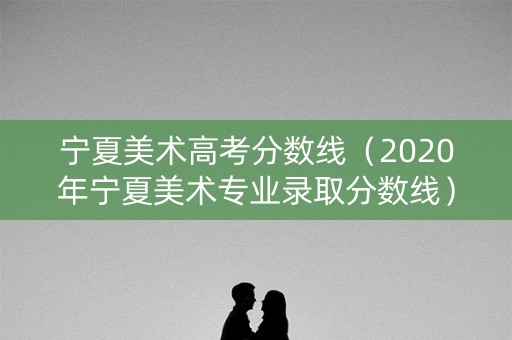 宁夏美术高考分数线（2020年宁夏美术专业录取分数线）