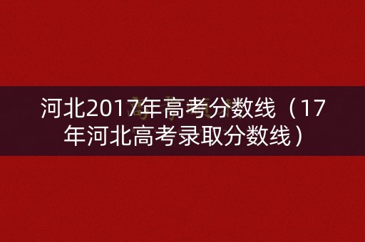 河北2017年高考分数线(17年河北高考录取分数线) 河北2017年高考分数线(17年河北高考录取分数线)