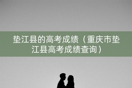 垫江县的高考成绩（重庆市垫江县高考成绩查询）