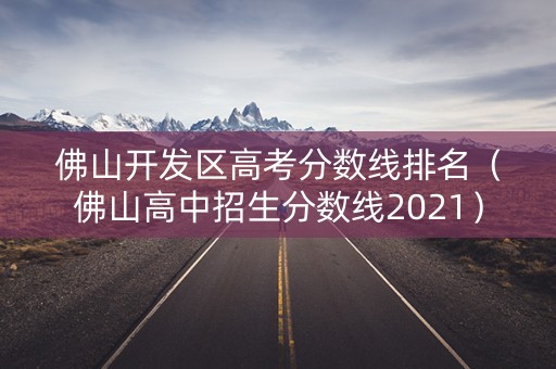佛山开发区高考分数线排名(佛山高中招生分数线2021) 佛山开发区高考分数线排名(佛山高中招生分数线2021)