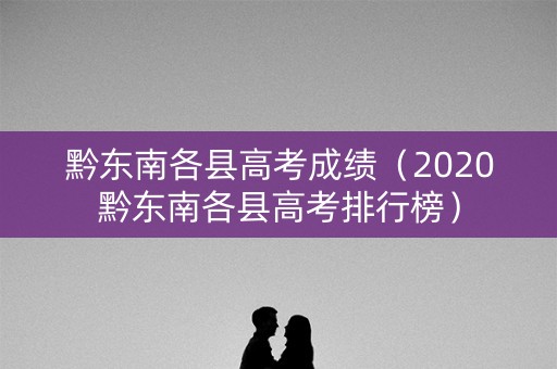 黔东南各县高考成绩（2020黔东南各县高考排行榜）
