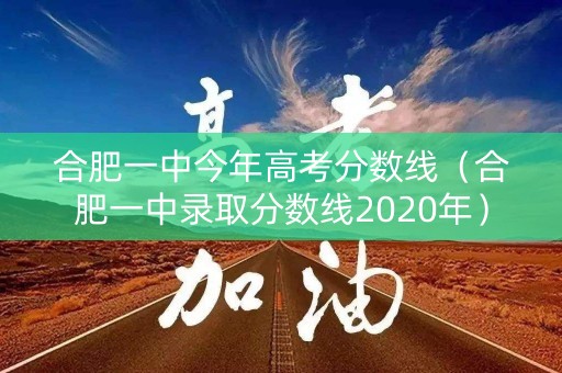合肥一中今年高考分数线(合肥一中录取分数线2020年) 合肥一中今年高考分数线(合肥一中录取分数线2020年)