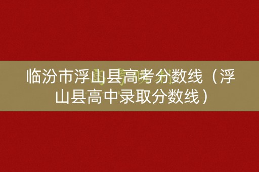 临汾市浮山县高考分数线(浮山县高中录取分数线) 临汾市浮山县高考分数线(浮山县高中录取分数线)