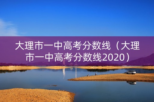 大理市一中高考分数线（大理市一中高考分数线2020）