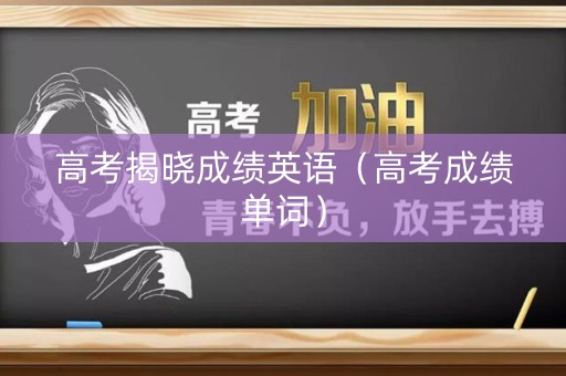 高考揭晓成绩英语(高考成绩单词) 高考揭晓成绩英语(高考成绩单词)