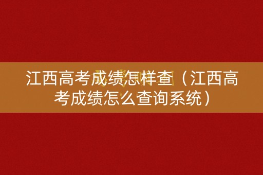 江西高考成绩怎样查（江西高考成绩怎么查询系统）