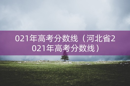 021年高考分数线(河北省2021年高考分数线) 021年高考分数线(河北省2021年高考分数线)